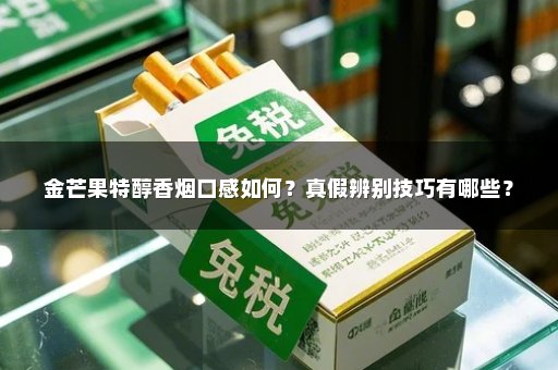金芒果特醇香烟口感如何？真假辨别技巧有哪些？