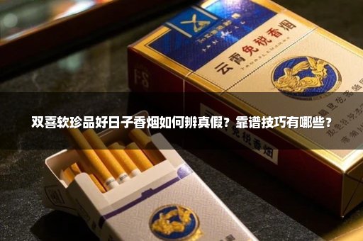 双喜软珍品好日子香烟如何辨真假？靠谱技巧有哪些？