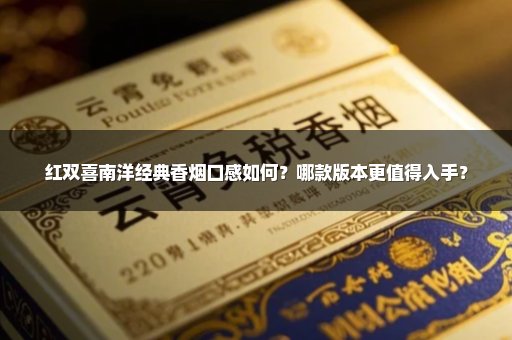红双喜南洋经典香烟口感如何？哪款版本更值得入手？